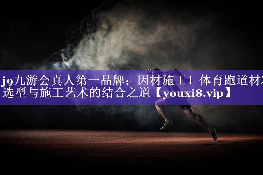 j9九游会真人第一品牌：因材施工！体育跑道材料选型与施工艺术的结合之道