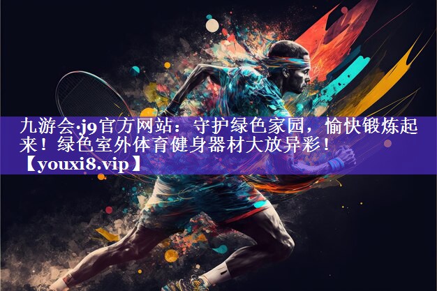 九游会·j9官方网站：守护绿色家园，愉快锻炼起来！绿色室外体育健身器材大放异彩！