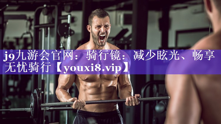 j9九游会官网：骑行镜：减少眩光、畅享无忧骑行