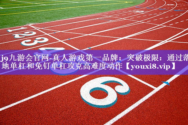 j9九游会官网-真人游戏第一品牌：突破极限：通过落地单杠和免钉单杠攻克高难度动作