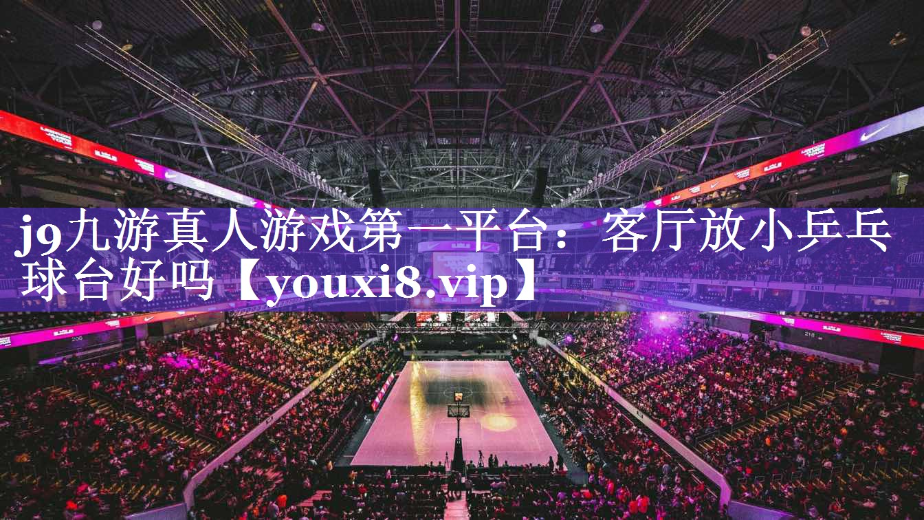j9九游真人游戏第一平台：客厅放小乒乓球台好吗