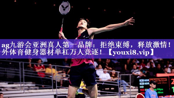 ag九游会亚洲真人第一品牌：拒绝束缚，释放激情！室外体育健身器材单杠万人竞逐！