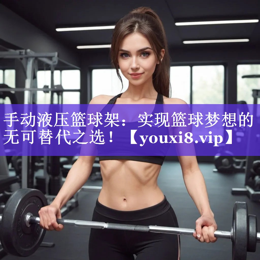 手动液压篮球架：实现篮球梦想的无可替代之选！