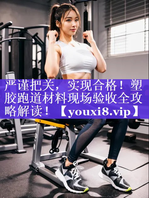 严谨把关，实现合格！塑胶跑道材料现场验收全攻略解读！