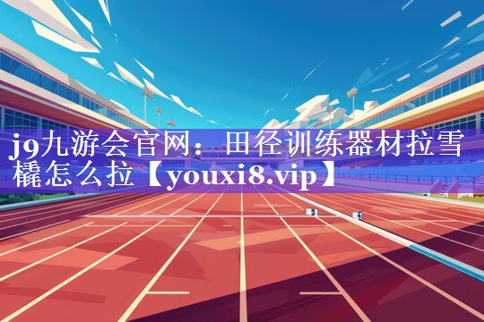 j9九游会官网：田径训练器材拉雪橇怎么拉