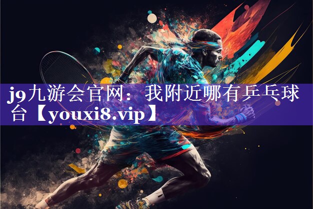 j9九游会官网：我附近哪有乒乓球台