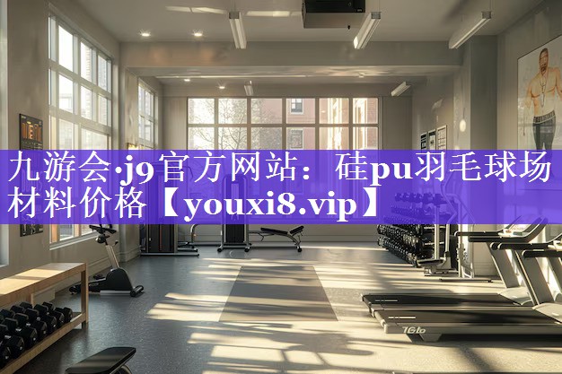 九游会·j9官方网站：硅pu羽毛球场材料价格