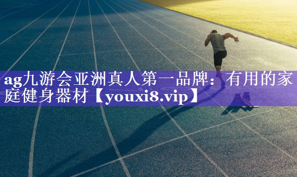 ag九游会亚洲真人第一品牌：有用的家庭健身器材