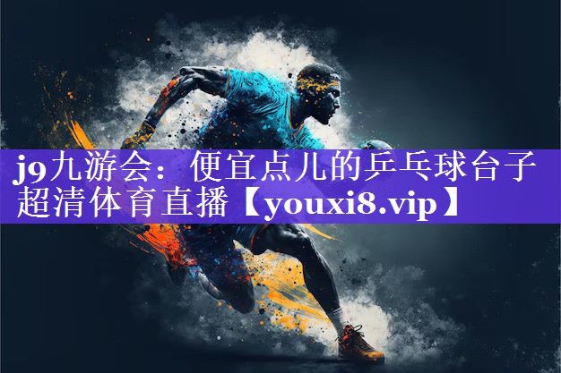 j9九游会：便宜点儿的乒乓球台子超清体育直播