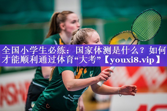 全国小学生必练：国家体测是什么？如何才能顺利通过体育“大考”