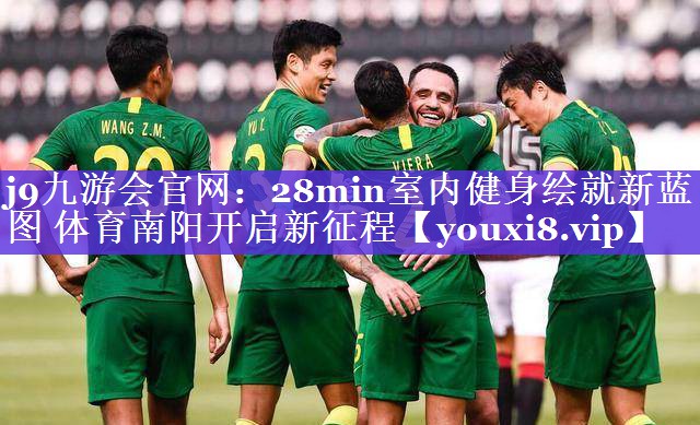 j9九游会官网：28min室内健身绘就新蓝图 体育南阳开启新征程