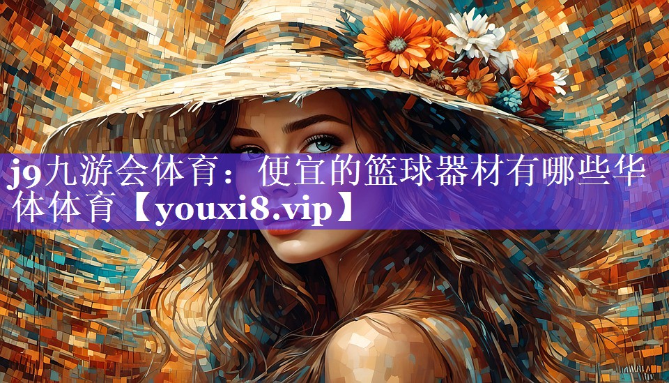 j9九游会体育：便宜的篮球器材有哪些华体体育