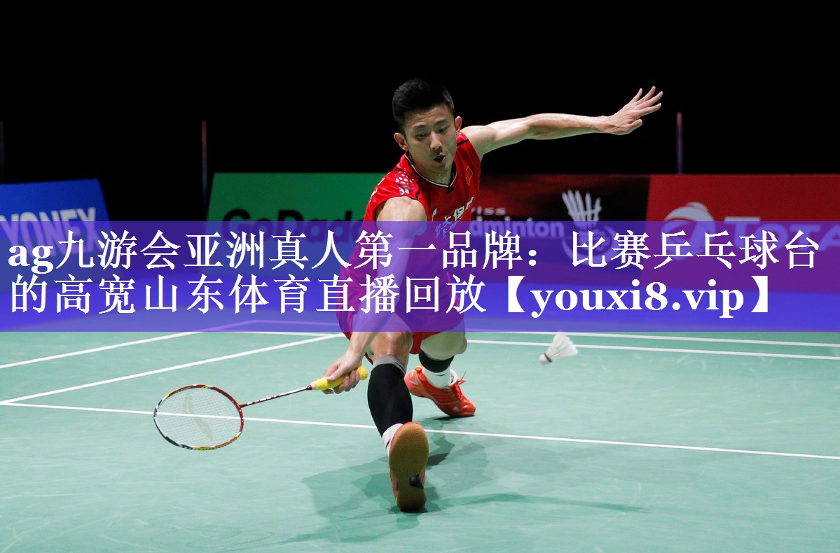 ag九游会亚洲真人第一品牌：比赛乒乓球台的高宽山东体育直播回放