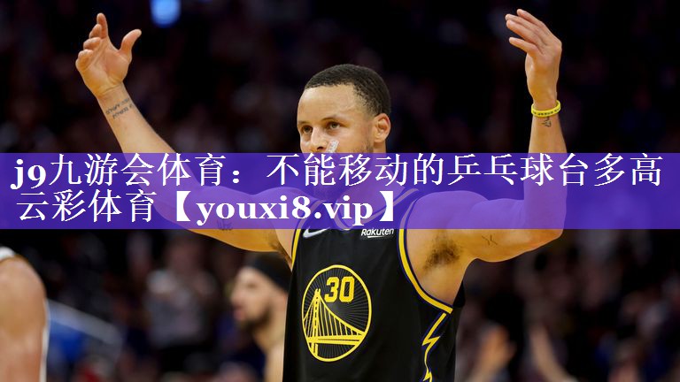 j9九游会体育：不能移动的乒乓球台多高云彩体育