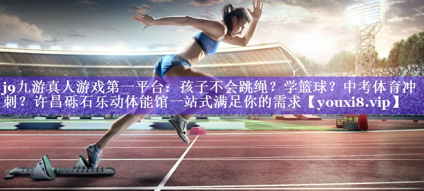 j9九游真人游戏第一平台：孩子不会跳绳？学篮球？中考体育冲刺？许昌砾石乐动体能馆一站式满足你的需求