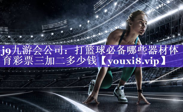 j9九游会公司：打篮球必备哪些器材体育彩票三加二多少钱