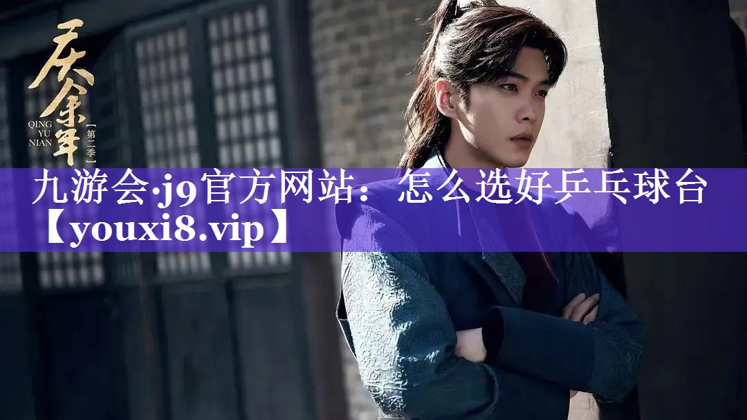 九游会·j9官方网站：怎么选好乒乓球台