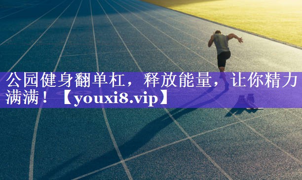 公园健身翻单杠，释放能量，让你精力满满！
