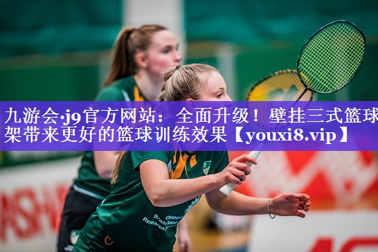 九游会·j9官方网站：全面升级！壁挂三式篮球架带来更好的篮球训练效果