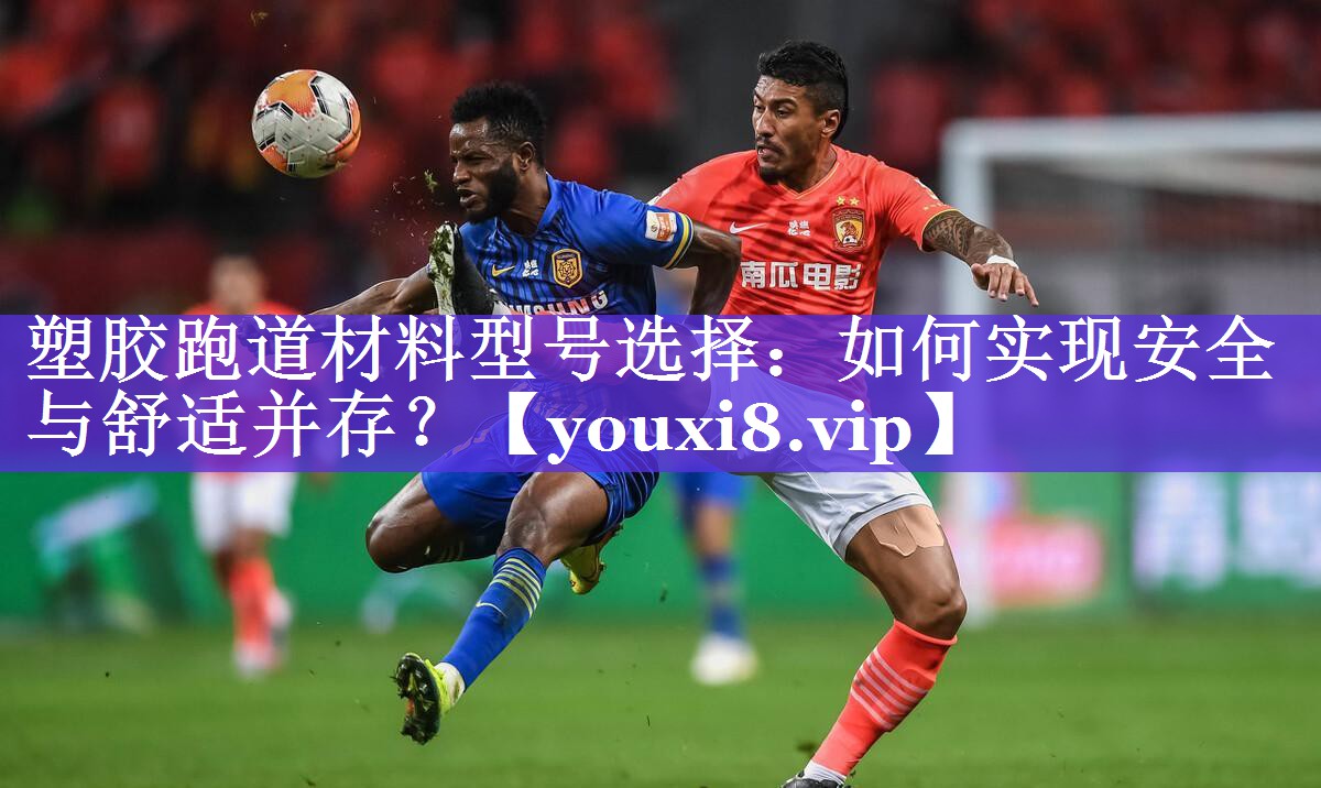 塑胶跑道材料型号选择：如何实现安全与舒适并存？