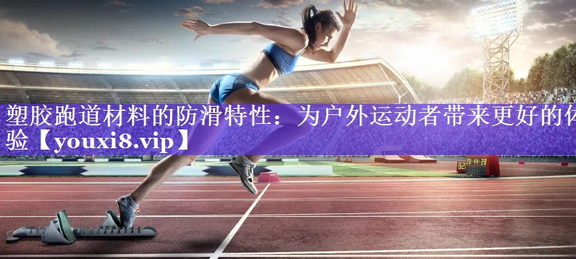 塑胶跑道材料的防滑特性：为户外运动者带来更好的体验