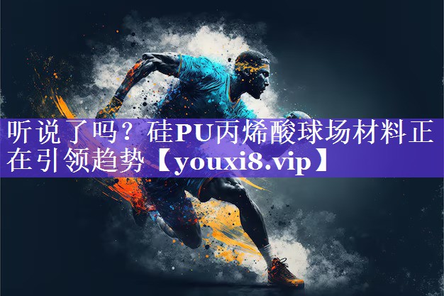 听说了吗？硅PU丙烯酸球场材料正在引领趋势