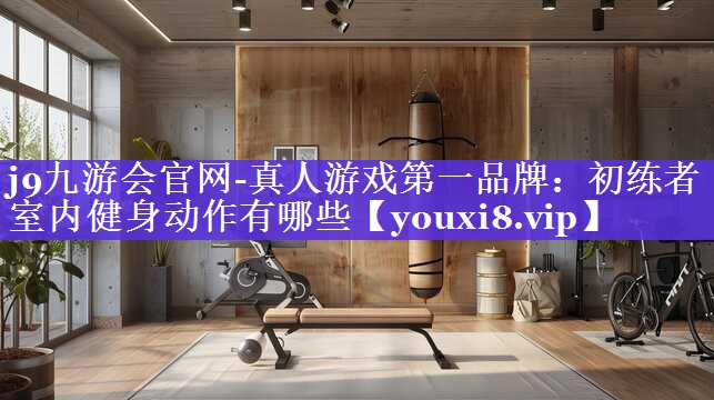 j9九游会官网-真人游戏第一品牌：初练者室内健身动作有哪些