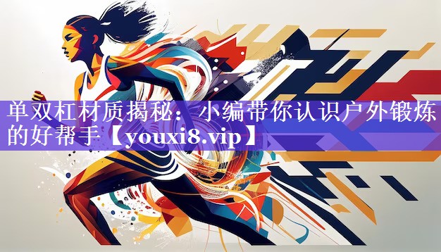 单双杠材质揭秘：小编带你认识户外锻炼的好帮手