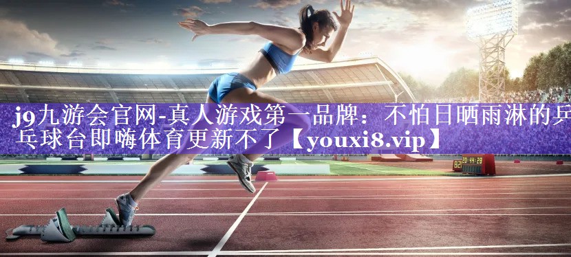 j9九游会官网-真人游戏第一品牌：不怕日晒雨淋的乒乓球台即嗨体育更新不了