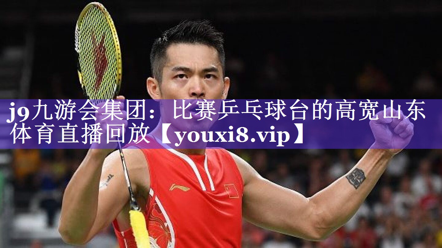j9九游会集团：比赛乒乓球台的高宽山东体育直播回放
