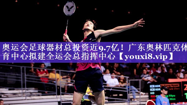 奥运会足球器材总投资近9.7亿！广东奥林匹克体育中心拟建全运会总指挥中心