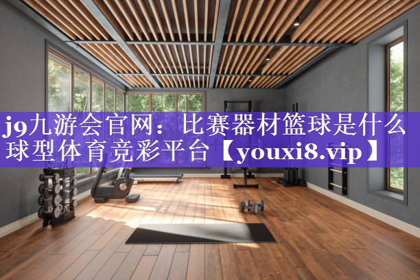 j9九游会官网：比赛器材篮球是什么球型体育竞彩平台