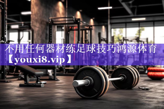 不用任何器材练足球技巧鸿源体育
