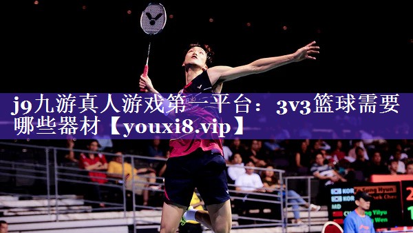 j9九游真人游戏第一平台：3v3篮球需要哪些器材