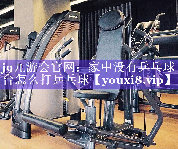 j9九游会官网：家中没有乒乓球台怎么打乒乓球