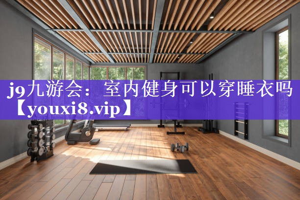 j9九游会：室内健身可以穿睡衣吗