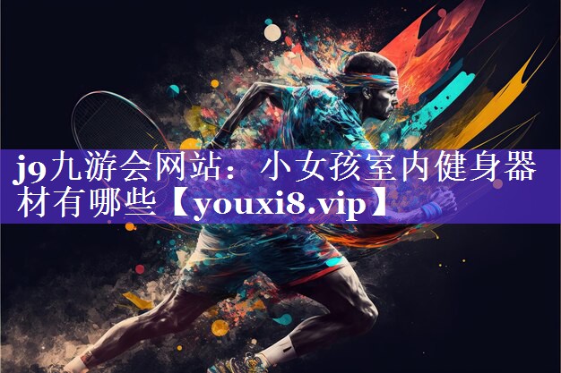 j9九游会网站：小女孩室内健身器材有哪些