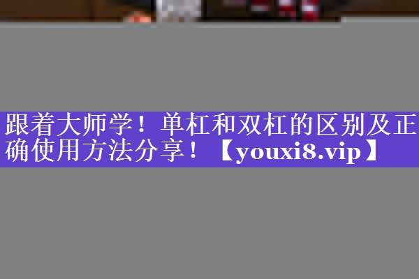 跟着大师学！单杠和双杠的区别及正确使用方法分享！