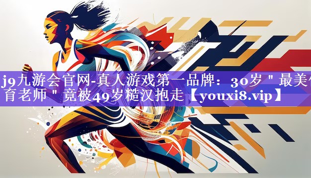 j9九游会官网-真人游戏第一品牌：30岁＂最美体育老师＂竟被49岁糙汉抱走