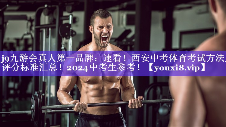 j9九游会真人第一品牌：速看！西安中考体育考试方法及评分标准汇总！2024中考生参考！