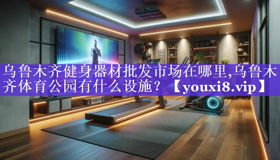 乌鲁木齐健身器材批发市场在哪里,乌鲁木齐体育公园有什么设施？