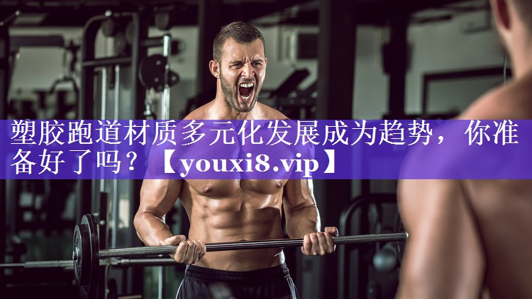 塑胶跑道材质多元化发展成为趋势，你准备好了吗？