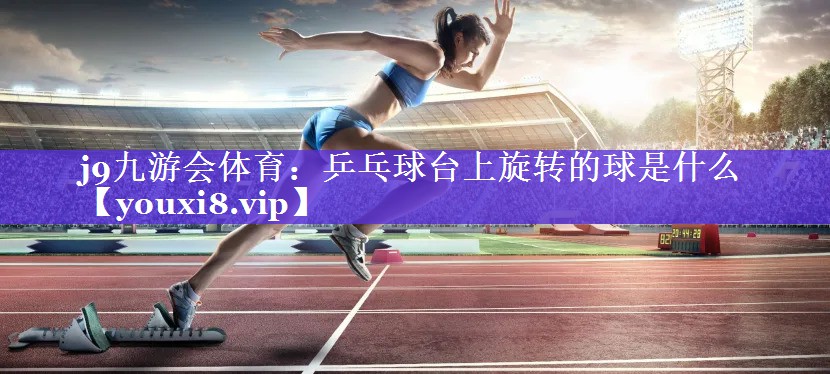 j9九游会体育：乒乓球台上旋转的球是什么