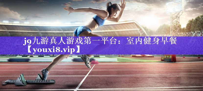 j9九游真人游戏第一平台：室内健身早餐
