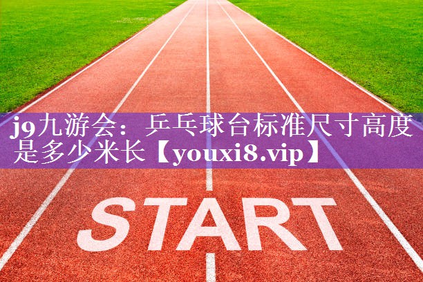 j9九游会：乒乓球台标准尺寸高度是多少米长