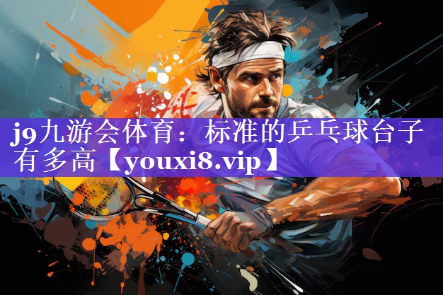 j9九游会体育：标准的乒乓球台子有多高