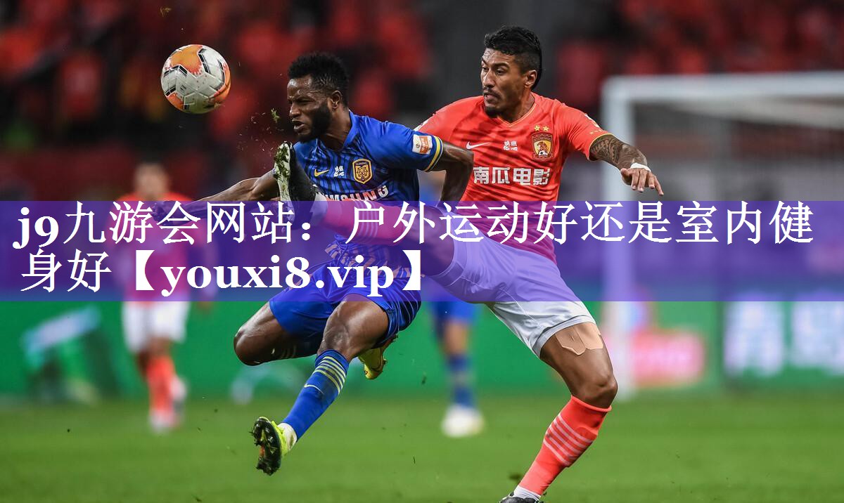 j9九游会网站：户外运动好还是室内健身好
