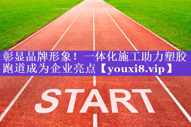 彰显品牌形象！一体化施工助力塑胶跑道成为企业亮点