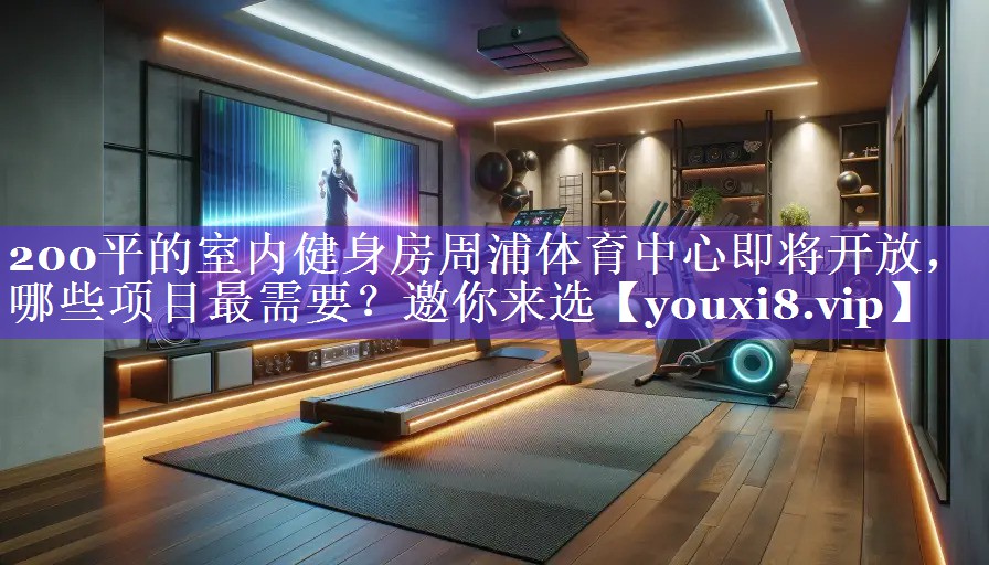 200平的室内健身房周浦体育中心即将开放，哪些项目最需要？邀你来选