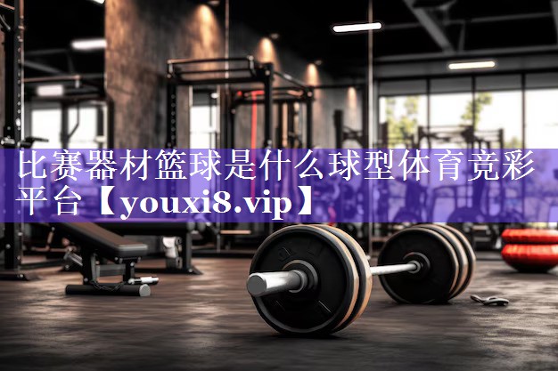 比赛器材篮球是什么球型体育竞彩平台